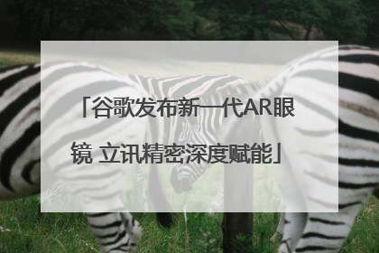 谷歌发布新一代AR眼镜 立讯精密深度赋能