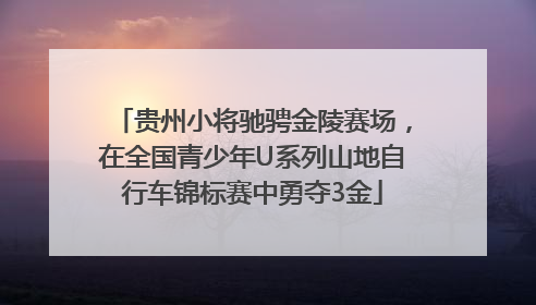 贵州小将驰骋金陵赛场，在全国青少年U系列山地自行车锦标赛中勇夺3金
