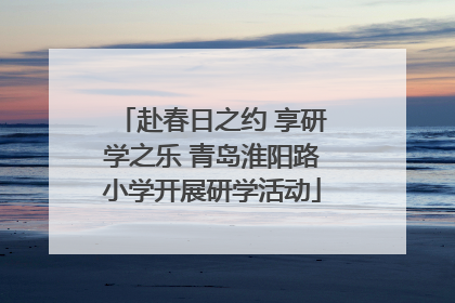 赴春日之约 享研学之乐 青岛淮阳路小学开展研学活动
