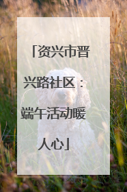 资兴市晋兴路社区：端午活动暖人心