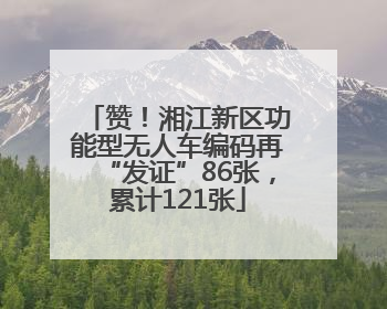 赞！湘江新区功能型无人车编码再“发证”86张，累计121张