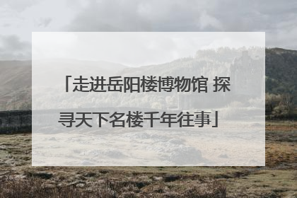 走进岳阳楼博物馆 探寻天下名楼千年往事
