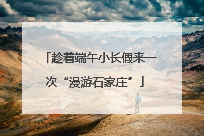 趁着端午小长假来一次“漫游石家庄”