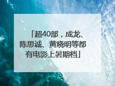 超40部，成龙、陈思诚、黄晓明等都有电影上暑期档