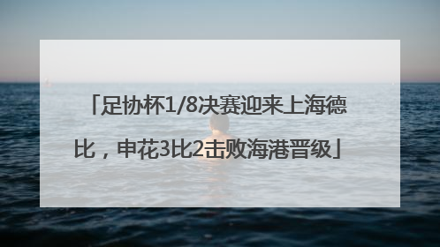 足协杯1/8决赛迎来上海德比，申花3比2击败海港晋级