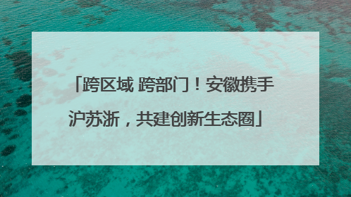 跨区域 跨部门！安徽携手沪苏浙，共建创新生态圈
