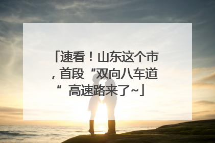 速看！山东这个市，首段“双向八车道”高速路来了~