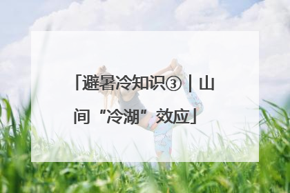 避暑冷知识③｜山间“冷湖”效应
