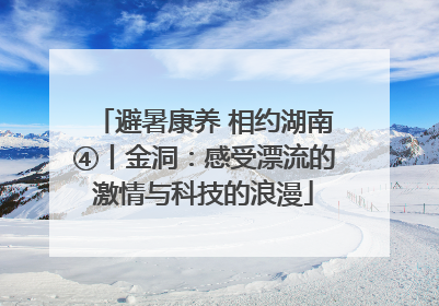 避暑康养 相约湖南④丨金洞：感受漂流的激情与科技的浪漫