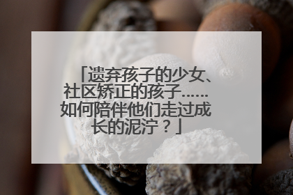 遗弃孩子的少女、社区矫正的孩子……如何陪伴他们走过成长的泥泞？