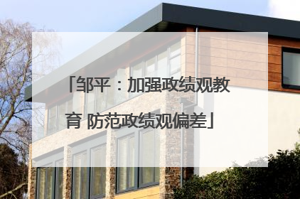 邹平：加强政绩观教育 防范政绩观偏差