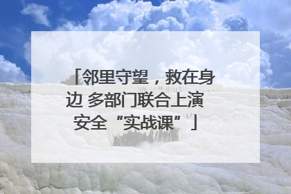 邻里守望，救在身边 多部门联合上演安全“实战课”