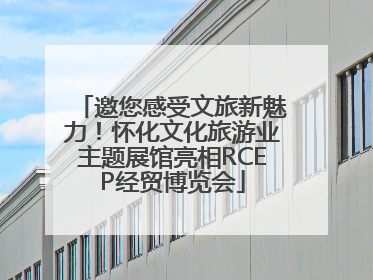 邀您感受文旅新魅力！怀化文化旅游业主题展馆亮相RCEP经贸博览会