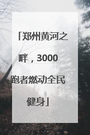 郑州黄河之畔，3000跑者燃动全民健身