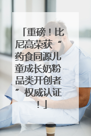 重磅！比尼高荣获“药食同源儿童成长奶粉品类开创者”权威认证！