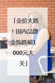 金价大跌！国内品牌金饰跌破1000元大关