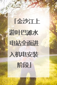 金沙江上游叶巴滩水电站全面进入机电安装阶段
