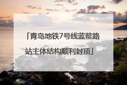 青岛地铁7号线蓝鳌路站主体结构顺利封顶