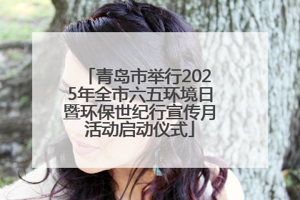 青岛市举行2025年全市六五环境日暨环保世纪行宣传月活动启动仪式
