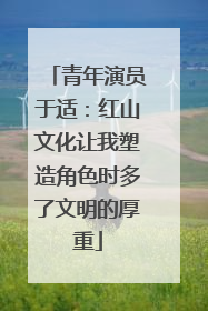 青年演员于适：红山文化让我塑造角色时多了文明的厚重