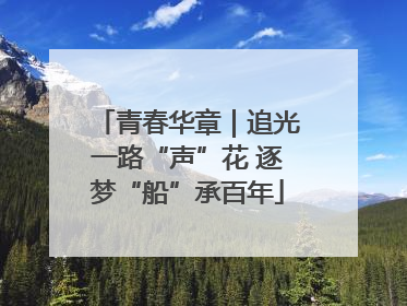青春华章｜追光一路“声”花 逐梦“船”承百年