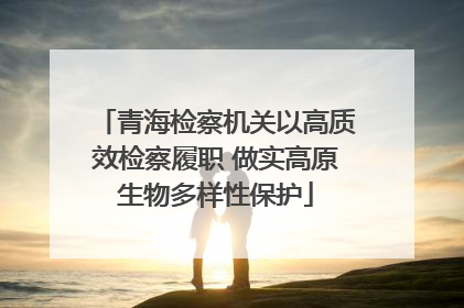 青海检察机关以高质效检察履职 做实高原生物多样性保护