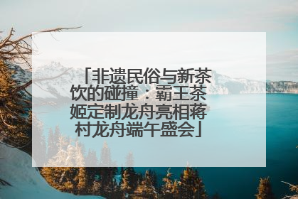 非遗民俗与新茶饮的碰撞：霸王茶姬定制龙舟亮相蒋村龙舟端午盛会
