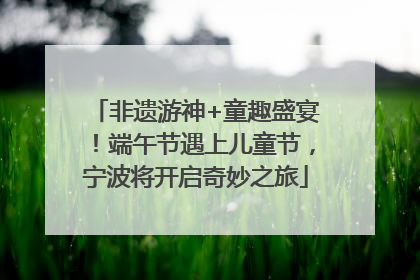 非遗游神+童趣盛宴！端午节遇上儿童节，宁波将开启奇妙之旅
