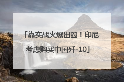 靠实战火爆出圈！印尼考虑购买中国歼-10