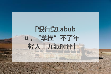 银行靠Labubu，“拿捏”不了年轻人丨九派时评