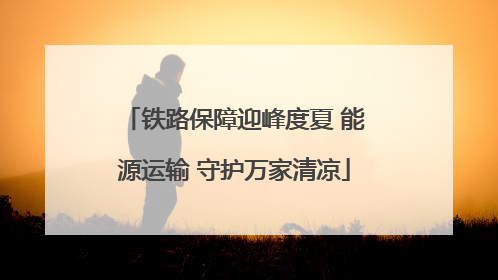 铁路保障迎峰度夏 能源运输 守护万家清凉