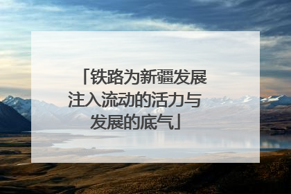 铁路为新疆发展注入流动的活力与发展的底气