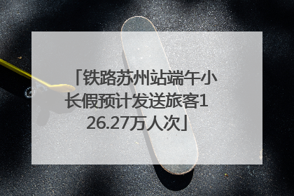 铁路苏州站端午小长假预计发送旅客126.27万人次