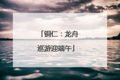 铜仁：龙舟巡游迎端午