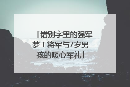 错别字里的强军梦！将军与7岁男孩的暖心军礼