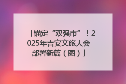 锚定“双强市”！2025年吉安文旅大会部署新篇（图）