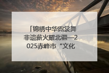 锦绣中华霓裳舞 非遗薪火耀北疆—2025赤峰市“文化和自然遗产日”非遗宣传展示活动纪实