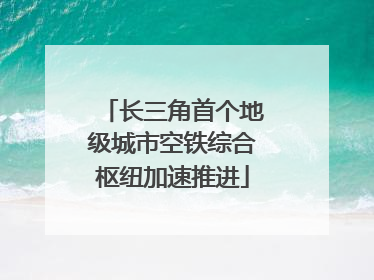 长三角首个地级城市空铁综合枢纽加速推进