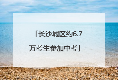 长沙城区约6.7万考生参加中考
