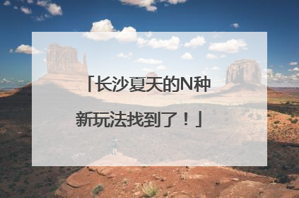 长沙夏天的N种新玩法找到了！