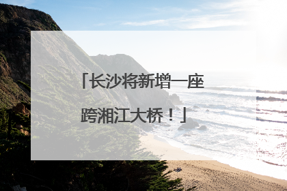 长沙将新增一座跨湘江大桥！