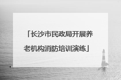 长沙市民政局开展养老机构消防培训演练