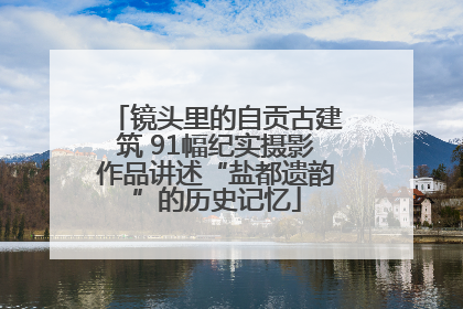 镜头里的自贡古建筑 91幅纪实摄影作品讲述“盐都遗韵”的历史记忆
