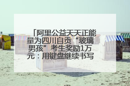 阿里公益天天正能量为四川自贡“玻璃男孩”考生奖励1万元：用键盘继续书写不设限的人生