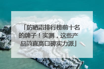 防晒霜排行榜前十名的牌子！实测，这些产品简直高口碑实力派