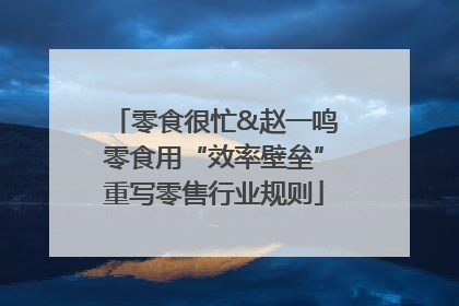 零食很忙&赵一鸣零食用“效率壁垒”重写零售行业规则