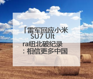 雷军回应小米SU7 Ultra纽北破纪录：相信更多中国车企会加入拼创新的“赛道”