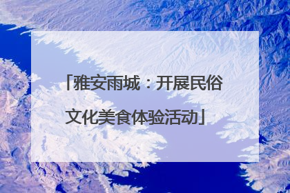 雅安雨城：开展民俗文化美食体验活动