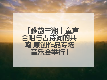 雅韵三湘丨童声合唱与古诗词的共鸣 原创作品专场音乐会举行