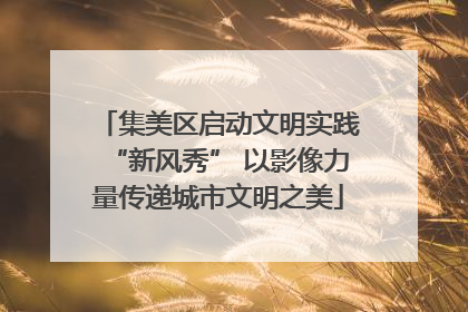 集美区启动文明实践“新风秀” 以影像力量传递城市文明之美